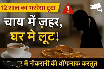 12 साल की वफादारी निकली धोखा: नौकरानी ने चाय में मिलाया ज़हर, जेवर लूटकर हुई फरार