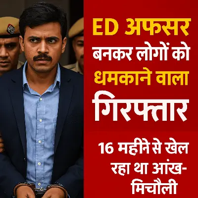 ED अफसर बनकर लोगों को धमकाने वाला गिरफ्तार – 16 महीने से खेल रहा था आंख-मिचौली