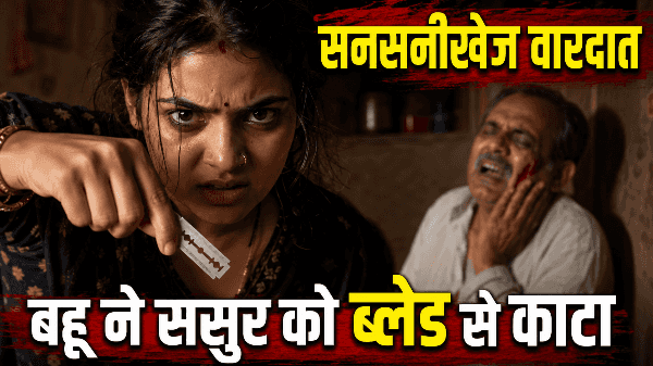 बहू का खौफनाक कदम: ससुर की घिनौनी हरकतों का 'ब्लेड'